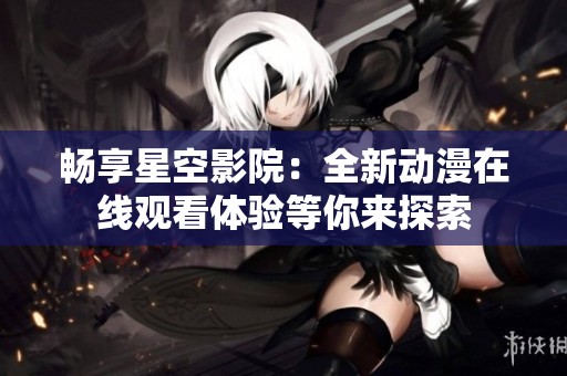畅享星空影院：全新动漫在线观看体验等你来探索