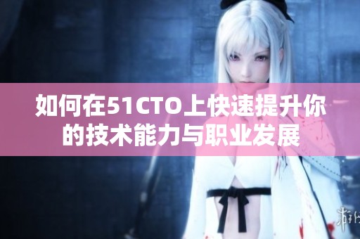 如何在51CTO上快速提升你的技术能力与职业发展