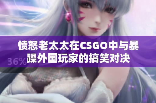 愤怒老太太在CSGO中与暴躁外国玩家的搞笑对决