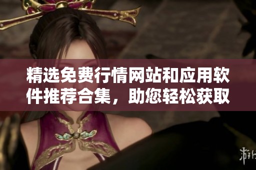 精选免费行情网站和应用软件推荐合集，助您轻松获取市场动态