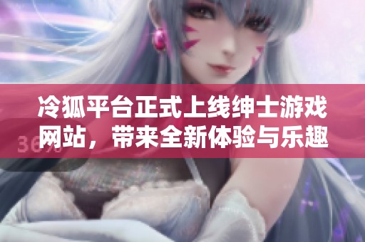 冷狐平台正式上线绅士游戏网站，带来全新体验与乐趣