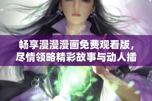畅享漫漫漫画免费观看版，尽情领略精彩故事与动人插画