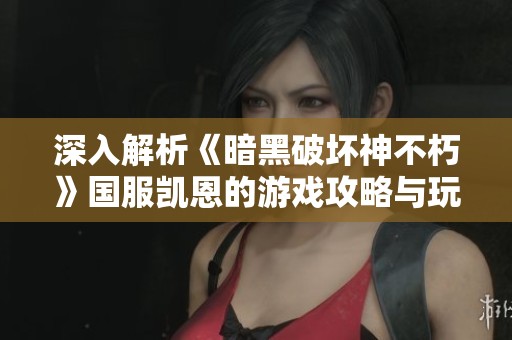 深入解析《暗黑破坏神不朽》国服凯恩的游戏攻略与玩法技巧