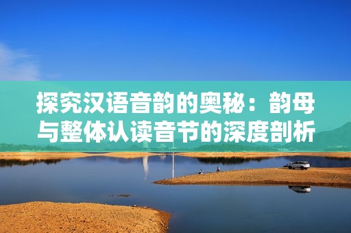 探究汉语音韵的奥秘：韵母与整体认读音节的深度剖析与实践