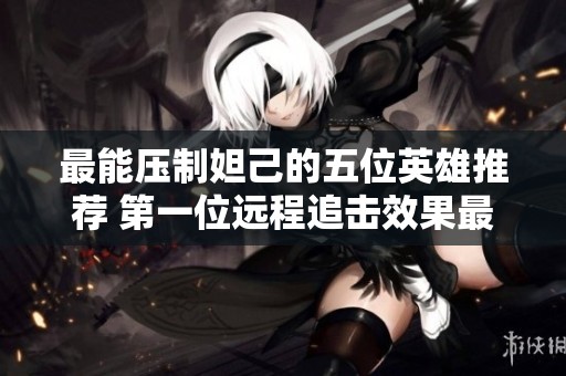最能压制妲己的五位英雄推荐 第一位远程追击效果最佳