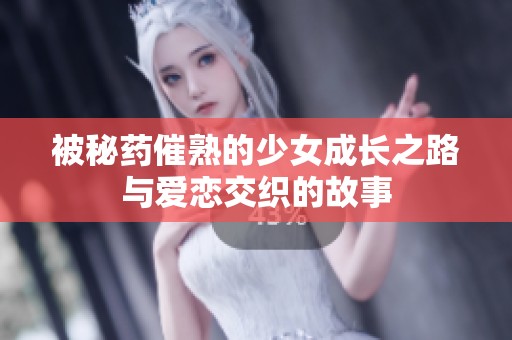 被秘药催熟的少女成长之路与爱恋交织的故事