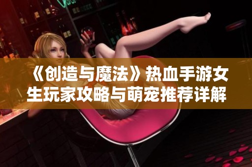 《创造与魔法》热血手游女生玩家攻略与萌宠推荐详解
