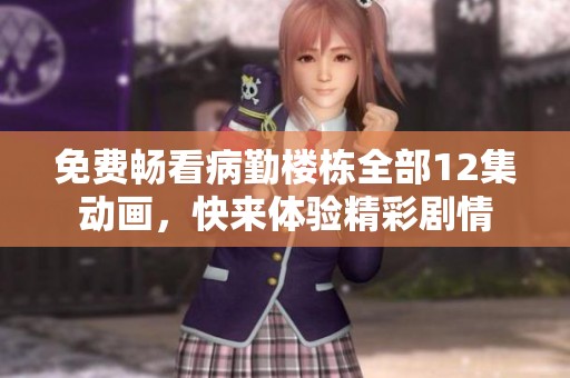 免费畅看病勤楼栋全部12集动画，快来体验精彩剧情