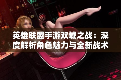英雄联盟手游双城之战：深度解析角色魅力与全新战术策略