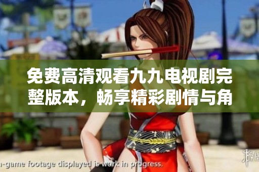 免费高清观看九九电视剧完整版本，畅享精彩剧情与角色互动
