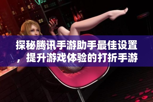 探秘腾讯手游助手最佳设置，提升游戏体验的打折手游攻略