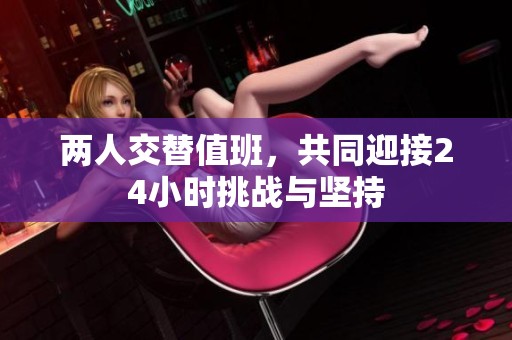 两人交替值班，共同迎接24小时挑战与坚持