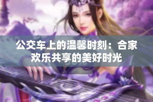公交车上的温馨时刻：合家欢乐共享的美好时光
