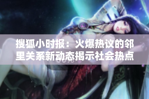 搜狐小时报：火爆热议的邻里关系新动态揭示社会热点