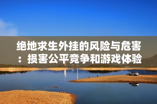 绝地求生外挂的风险与危害：损害公平竞争和游戏体验的深层次影响