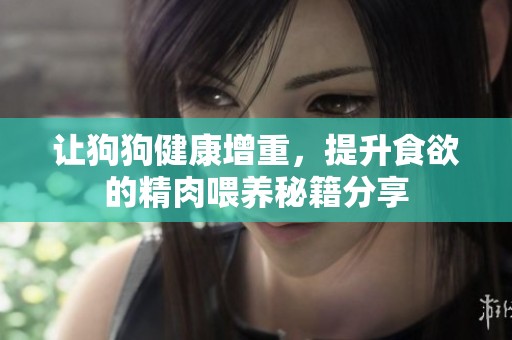 让狗狗健康增重，提升食欲的精肉喂养秘籍分享