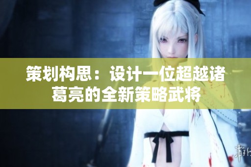 策划构思：设计一位超越诸葛亮的全新策略武将