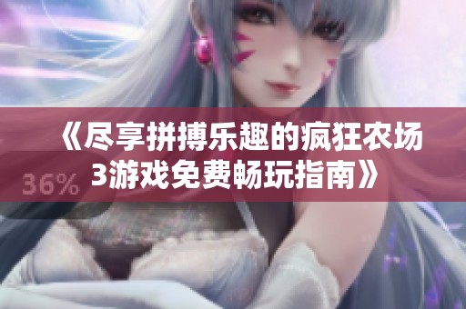 《尽享拼搏乐趣的疯狂农场3游戏免费畅玩指南》