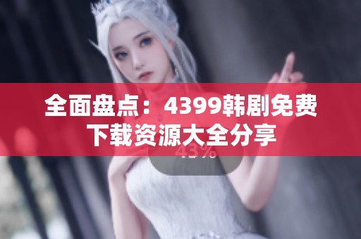 全面盘点：4399韩剧免费下载资源大全分享