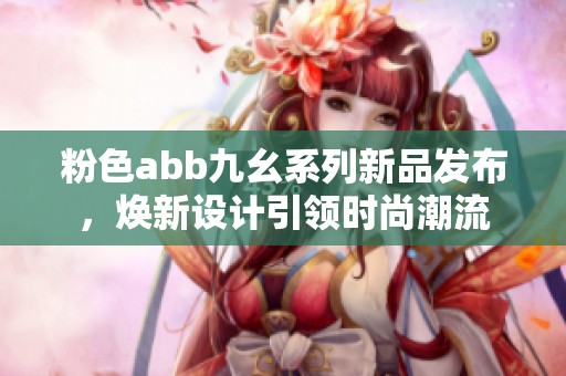 粉色abb九幺系列新品发布，焕新设计引领时尚潮流