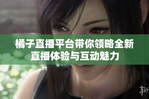 橘子直播平台带你领略全新直播体验与互动魅力