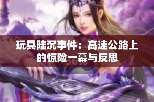 玩具陆沉事件：高速公路上的惊险一幕与反思