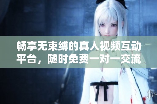 畅享无束缚的真人视频互动平台，随时免费一对一交流