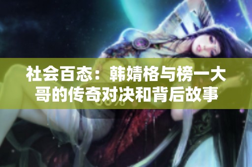 社会百态：韩婧格与榜一大哥的传奇对决和背后故事
