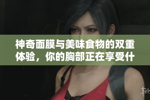 神奇面膜与美味食物的双重体验，你的胸部正在享受什么？