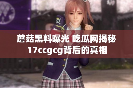 蘑菇黑料曝光 吃瓜网揭秘17ccgcg背后的真相