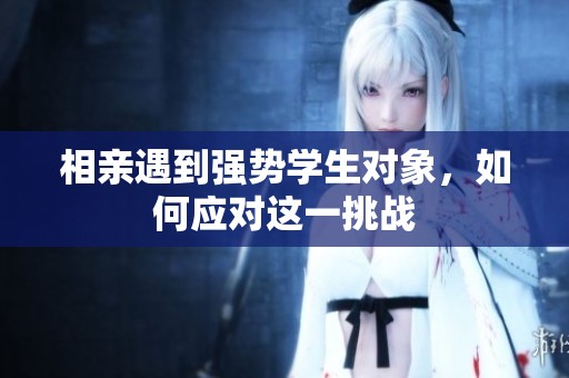 相亲遇到强势学生对象，如何应对这一挑战