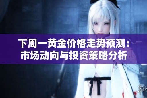 下周一黄金价格走势预测：市场动向与投资策略分析