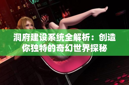 洞府建设系统全解析：创造你独特的奇幻世界探秘