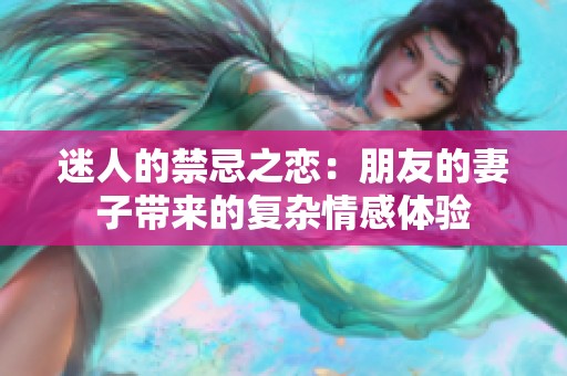 迷人的禁忌之恋：朋友的妻子带来的复杂情感体验