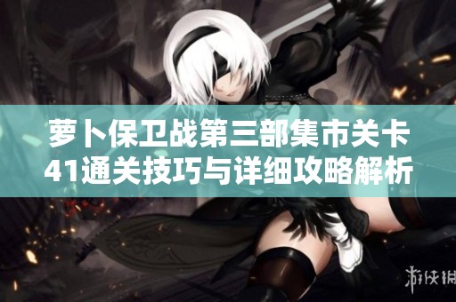 萝卜保卫战第三部集市关卡41通关技巧与详细攻略解析