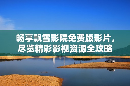 畅享飘雪影院免费版影片，尽览精彩影视资源全攻略