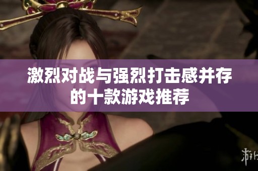 激烈对战与强烈打击感并存的十款游戏推荐