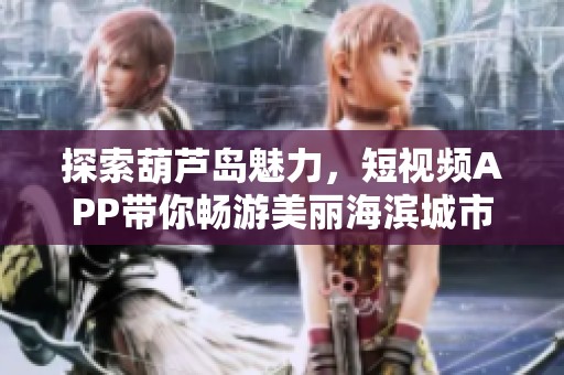 探索葫芦岛魅力，短视频APP带你畅游美丽海滨城市
