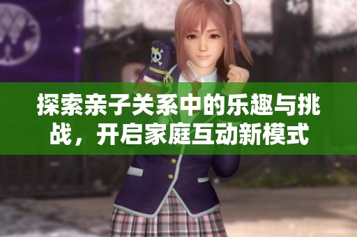 探索亲子关系中的乐趣与挑战，开启家庭互动新模式