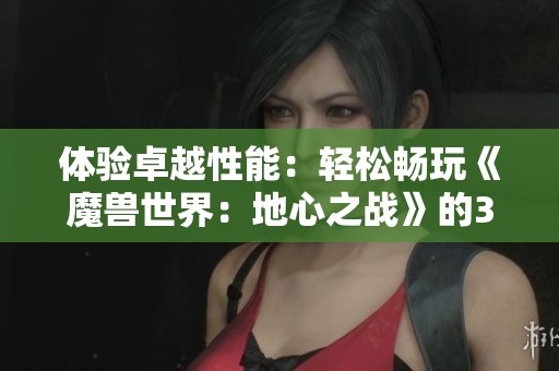 体验卓越性能：轻松畅玩《魔兽世界：地心之战》的3A配置解析
