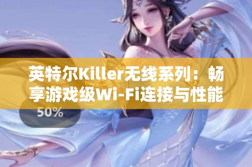 英特尔Killer无线系列：畅享游戏级Wi-Fi连接与性能提升