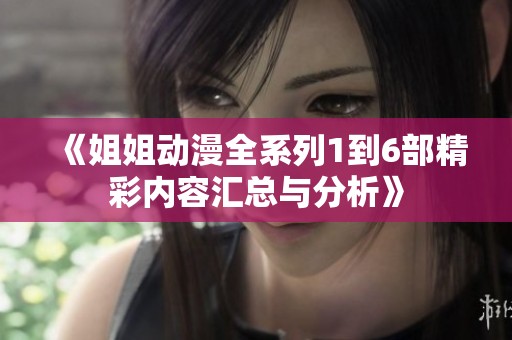 《姐姐动漫全系列1到6部精彩内容汇总与分析》