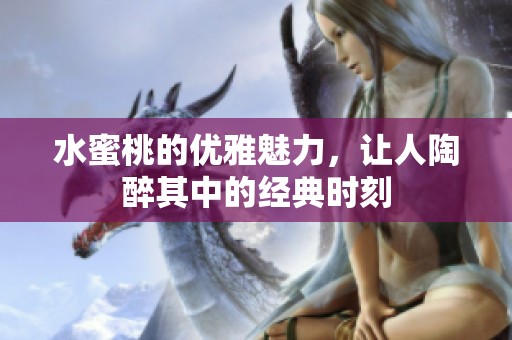 水蜜桃的优雅魅力，让人陶醉其中的经典时刻