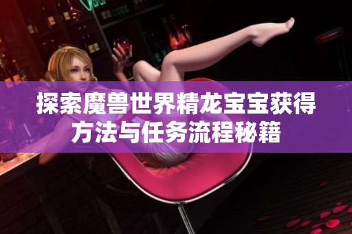 探索魔兽世界精龙宝宝获得方法与任务流程秘籍