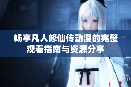 畅享凡人修仙传动漫的完整观看指南与资源分享