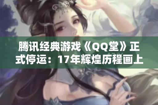 腾讯经典游戏《QQ堂》正式停运：17年辉煌历程画上句号