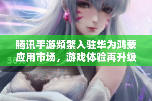 腾讯手游频繁入驻华为鸿蒙应用市场，游戏体验再升级