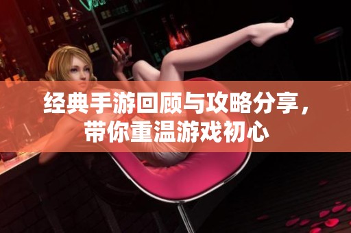 经典手游回顾与攻略分享，带你重温游戏初心