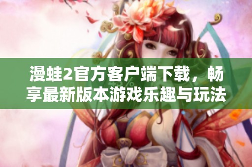 漫蛙2官方客户端下载，畅享最新版本游戏乐趣与玩法揭秘