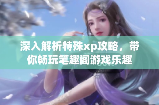深入解析特殊xp攻略，带你畅玩笔趣阁游戏乐趣